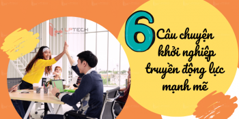 6 câu chuyện khởi nghiệp truyền động lực mạnh mẽ