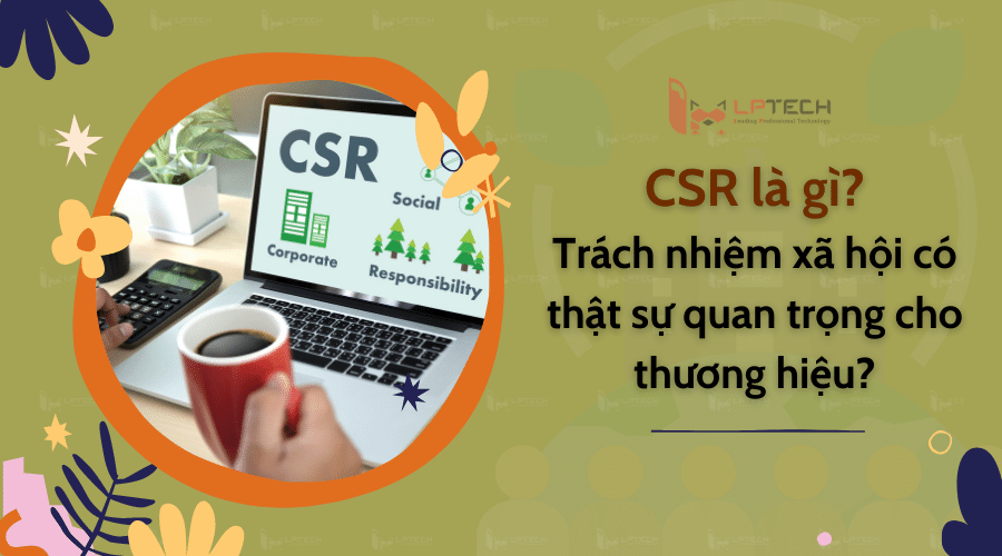 CSR là gì? Trách nhiệm xã hội có thật sự quan trọng cho thương hiệu?
