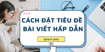 Cách đặt tiêu đề bài viết hấp dẫn, thu hút người xem click vào ngay lập tức