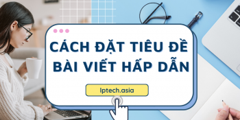Cách đặt tiêu đề bài viết hấp dẫn, thu hút người xem click vào ngay lập tức