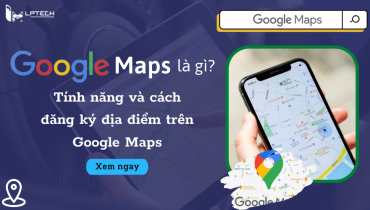 Google maps là gì? Tính năng và cách đăng ký địa điểm trên Google Maps 