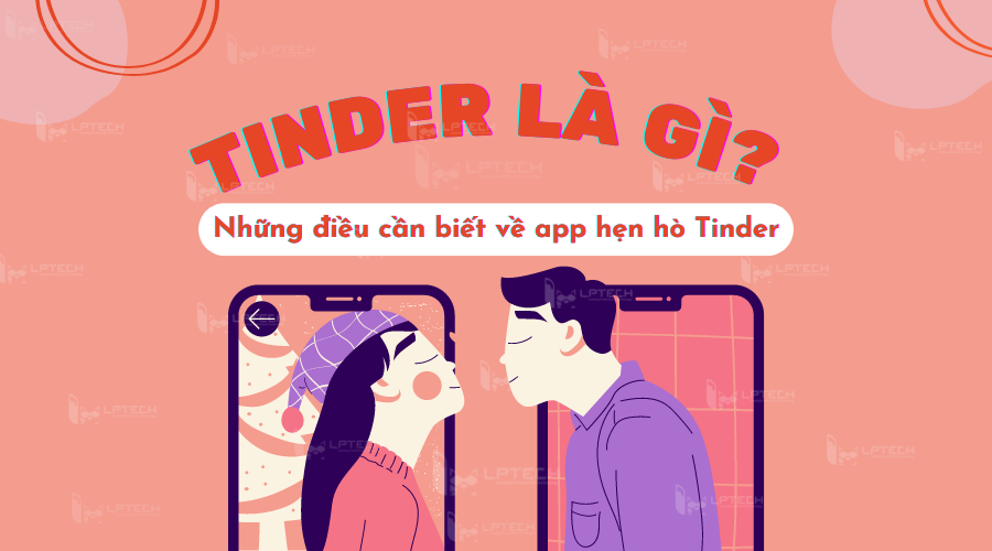 Tinder là gì? Những điều cần biết về app hẹn hò hot nhất hiện nay