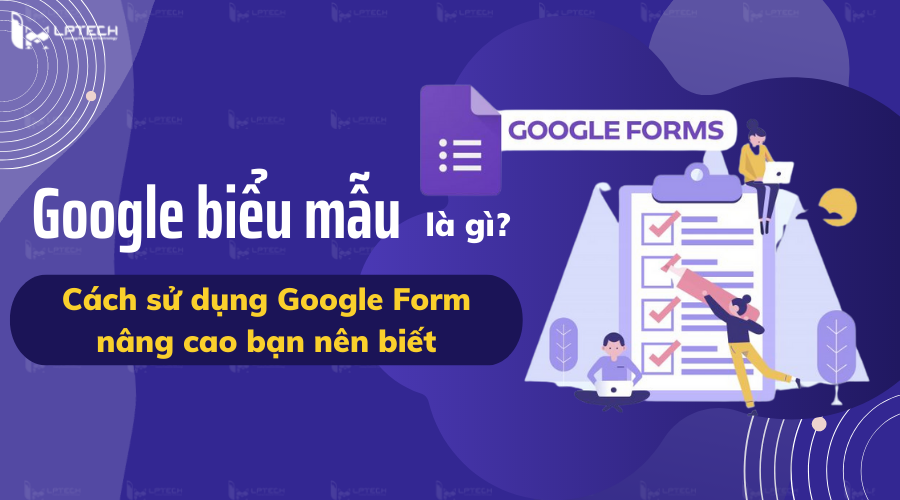 Google Biểu Mẫu Là Gì? Cách Sử Dụng Google Form Nâng Cao Bạn Nên Biết