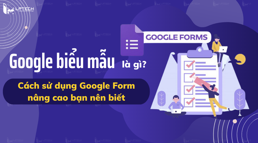 Google biểu mẫu là gì? Cách sử dụng Google Form nâng cao bạn nên biết