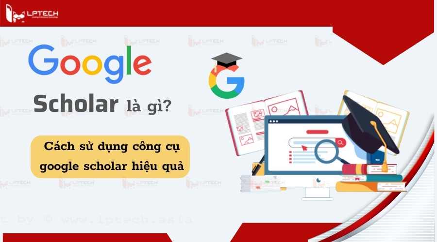 Google Scholar Là Gì? Cách Sử Dụng Công Cụ Google Scholar Hiệu Quả