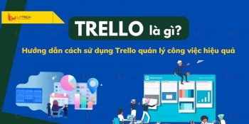 Trello là gì? Hướng dẫn cách sử dụng trello quản lý công việc hiệu quả