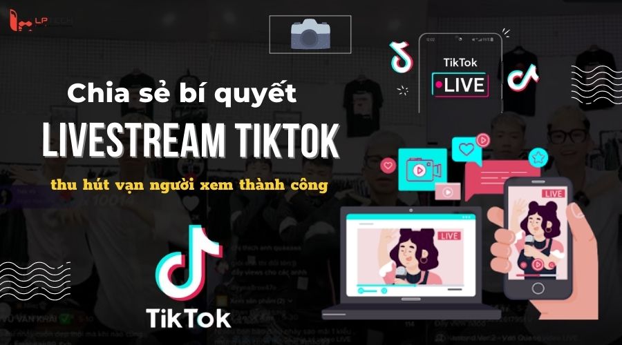 Chia Sẻ Bí Quyết Livestream Tiktok Thu Hút Vạn Người Xem Thành Công