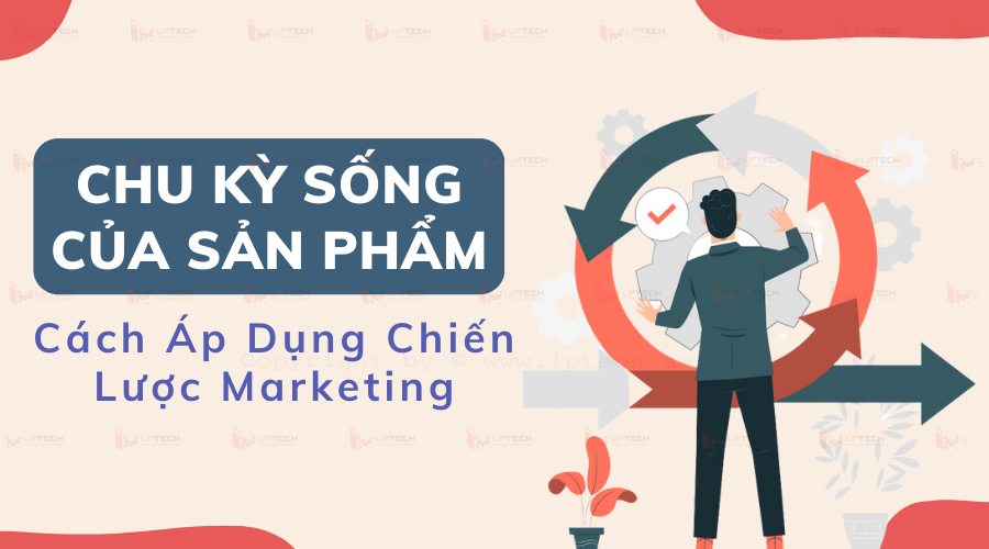 Chu kỳ sống của sản phẩm và cách áp dụng chiến lược marketing phù hợp