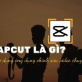 Capcut là gì? Cách sử dụng ứng dụng chỉnh sửa video chuyên nghiệp
