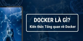 Docker là gì? Kiến thức tổng quan về Docker