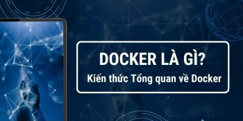 Docker là gì? Kiến thức tổng quan về Docker
