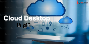 Cloud Desktop là gì? Cách hoạt động và sử dụng máy tính ảo Cloud