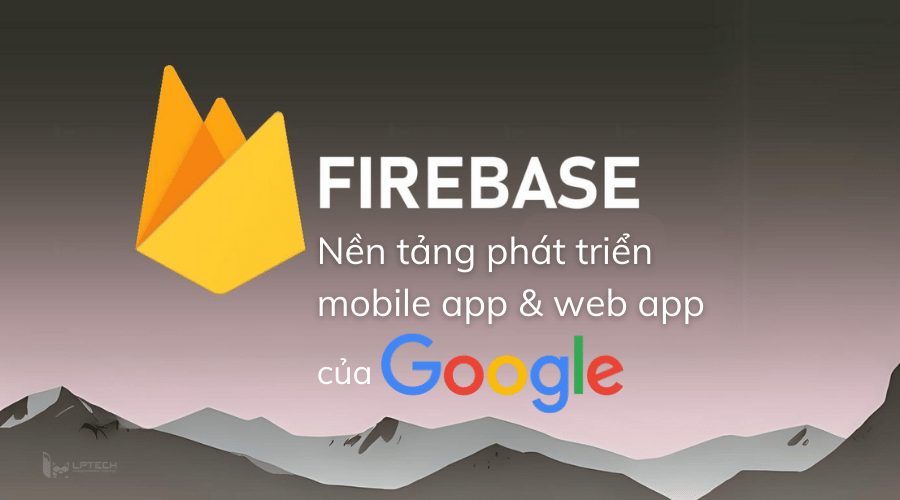 Firebase là gì? Nền tảng phát triển app và web app của Google