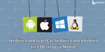 Hệ điều hành là gì? Các hệ điều hành phổ biến trên Desktop và Mobile