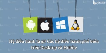 Hệ điều hành là gì? Các hệ điều hành phổ biến trên Desktop và Mobile
