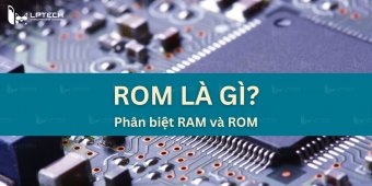 ROM là gì? Chức năng và cách phân biệt ROM với RAM