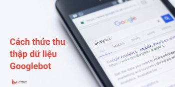 Cách thức và lý do thu thập dữ liệu của Googlebot
